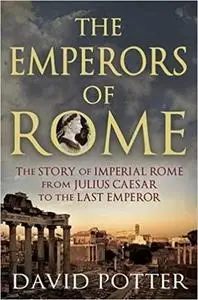 The Emperors of Rome: The Story of Imperial Rome from Julius Caesar to the Last Emperor