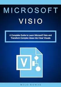 Microsoft Visio: A Complete Guide to Learn Microsoft Visio and Transform Complex Ideas into Clear Visuals