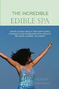 «The Incredible Edible Spa: Create Natural Beauty Treatments Using Common Food Ingredients from Around the House, Garden