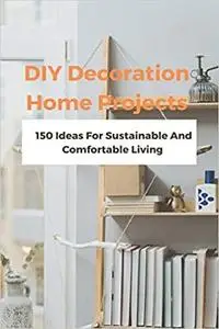 DIY Decoration Home Projects: 150 Ideas For Sustainable And Comfortable Living: Home Improvement Tips And Tricks