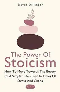 The Power Of Stoicism 2 In 1: How To Move Towards The Beauty Of A Simpler Life - Even In Times Of Stress And Chaos