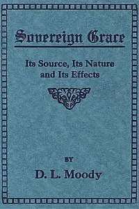 «Sovereign Grace / Its Source, Its Nature and Its Effects» by Dwight Lyman Moody