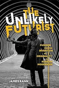 The Unlikely Futurist: Pushkin and the Invention of Originality in Russian Modernism