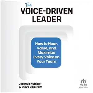 The Voice-Driven Leader: How to Hear, Value, and Maximize Every Voice on Your Team