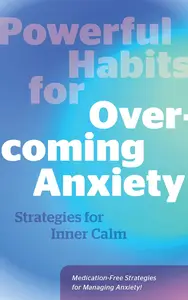 Powerful Habits for Overcoming Anxiety: Strategies for Inner Calm - Medication-Free Strategies for Managing Anxiety!