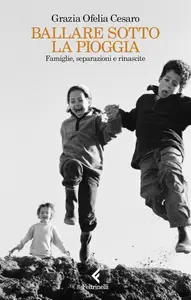 Grazia Ofelia Cesaro - Ballare sotto la pioggia. Famiglie, separazioni e rinascite