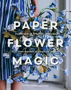 Paper Flower Magic: Techniques & Projects to Sculpt Your Own Garden of Realistic Blooms