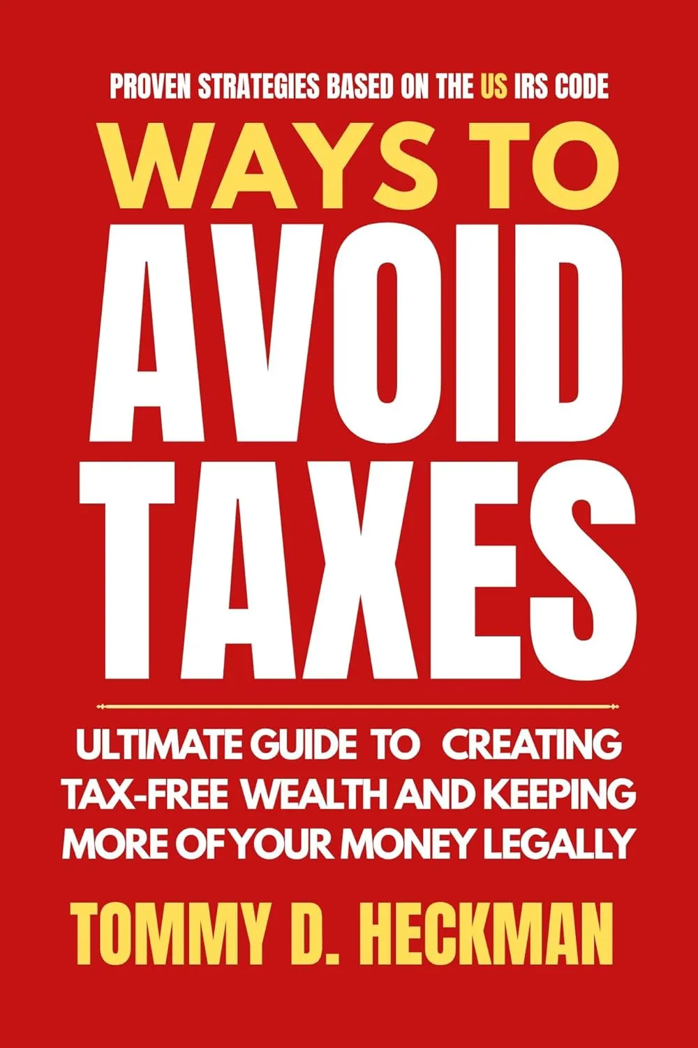 Ways To Avoid Taxes: Ultimate Guide To Creating Tax-free Wealth And Keeping More Of Your Money Legally