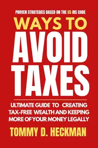 Ways To Avoid Taxes: Ultimate Guide To Creating Tax-free Wealth And Keeping More Of Your Money Legally