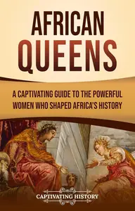 African Queens: A Captivating Guide to the Powerful Women Who Shaped Africa’s History