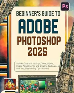 Beginner’s Guide to Adobe Photoshop 2025: Master Essential Settings, Tools, Layers, Image Adjustments, and Creative Techniques