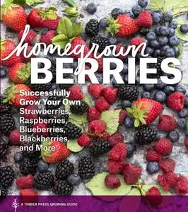 Homegrown Berries: Successfully Grow Your Own Strawberries, Raspberries, Blueberries, Blackberries, and More