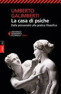 Umberto Galimberti - La casa di psiche: Dalla psicoanalisi alla pratica filosofica