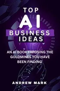 TOP AI BUSINESS IDEAS: An AI Book Exposing The Goldmines You Have Been Finding