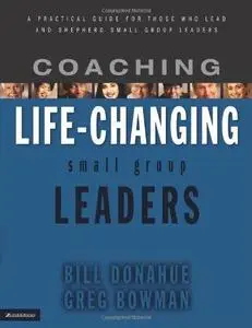 Coaching Life-Changing Small Group Leaders: A Practical Guide for Those Who Lead and Shepherd Small Group Leaders