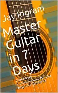 Master Guitar in 7 Days: Complete Fundamentals for the Beginner Guitarist