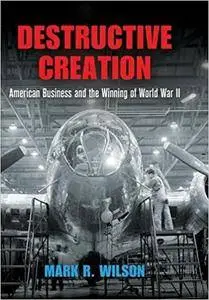 Destructive Creation: American Business and the Winning of World War II