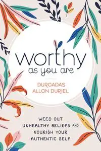 Worthy As You Are: Weed Out Unhealthy Beliefs and Nourish Your Authentic Self