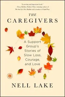 «The Caregivers: A Support Group's Stories of Slow Loss, Courage, and Love» by Nell Lake