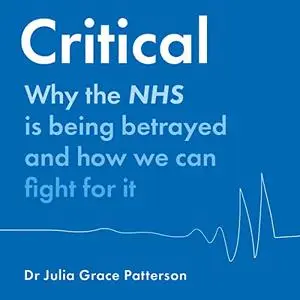 Critical: Why the NHS Is Being Betrayed and How We Can Fight for It [Audiobook]