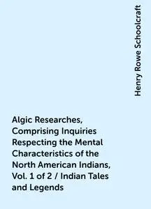«Algic Researches, Comprising Inquiries Respecting the Mental Characteristics of the North American Indians, Vol. 1 of 2