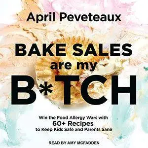 Bake Sales Are My B*tch: Win the Food Allergy Wars with 60+ Recipes to Keep Kids Safe and Parents Sane [Audiobook]