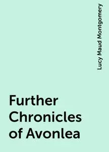 «Further Chronicles of Avonlea» by Lucy Maud Montgomery