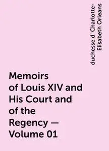 «Memoirs of Louis XIV and His Court and of the Regency — Volume 01» by duchesse d' Charlotte-Elisabeth Orleans