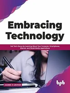 Embracing Technology: Get Tech-Savvy by Learning About Your Computer, Smartphone, Internet, and Social Media Applications