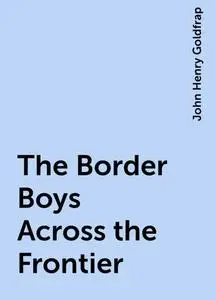 «The Border Boys Across the Frontier» by John Henry Goldfrap
