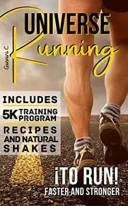 Running Universe: To Run! Faster and Stronger «Includes 5K Training Program, Recipes, And Natural Shakes»