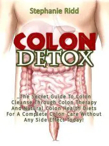 Colon Detox: The Secret Guide To Colon Cleanse Through Colon Therapy And Natural Colon Health Diets...