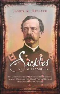 SICKLES AT GETTYSBURG: The Controversial Civil War General Who Committed Murder, Abandoned Little Round Top, and Declared Himse