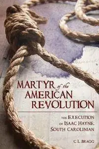 Martyr of the American Revolution : The Execution of Isaac Hayne, South Carolinian