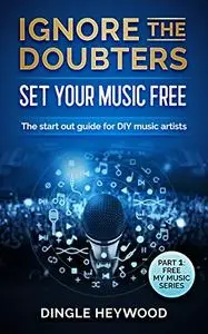 Ignore the Doubters Set Your Music Free: The start out guide for DIY music artists