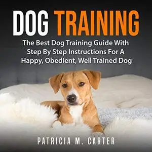 Dog Training: The Best Dog Training Guide with Step by Step Instructions for a Happy, Obedient, Well Trained Dog [Audiobook]