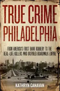 True Crime Philadelphia: From America's First Bank Robbery to the Real-life Killers Who Inspired Boardwalk Empire