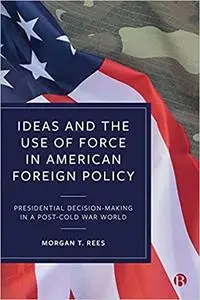 Ideas and the Use of Force in American Foreign Policy: Presidential Decision-Making in a Post-Cold War World