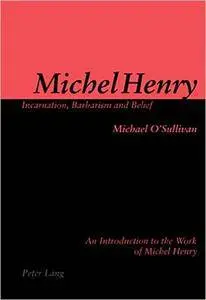 Michel Henry: Incarnation, Barbarism and Belief: An Introduction to the Work of Michel Henry