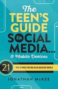 The Teen's Guide to Social Media... and Mobile Devices: 21 Tips to Wise Posting in an Insecure World