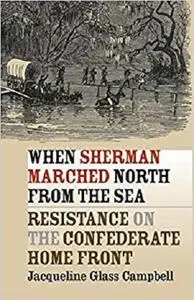 When Sherman Marched North from the Sea: Resistance on the Confederate Home Front (Civil War America)
