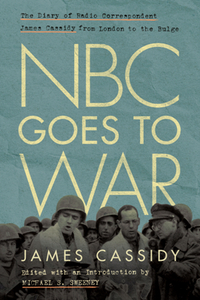 NBC Goes to War : The Diary of Radio Correspondent James Cassidy From London to the Bulge
