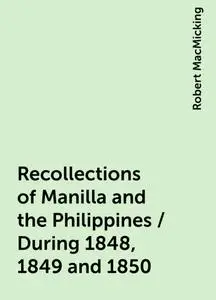 «Recollections of Manilla and the Philippines / During 1848, 1849 and 1850» by Robert MacMicking