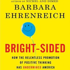 Bright-sided: How the Relentless Promotion of Positive Thinking Has Undermined America [Audiobook] {Repost}