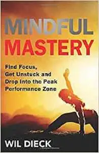 Mindful Mastery: Find Focus, Get Unstuck, and Drop Into the Peak Performance Zone