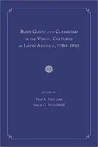 Buen Gusto and Classicism in the Visual Cultures of Latin America, 1780-1910