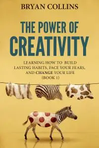 The Power of Creativity: Learning How to Build Lasting Habits, Face Your Fears and Change Your Life (Book 1)