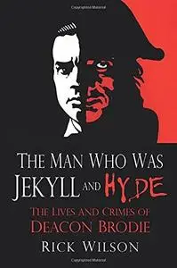 The Man Who Was Jekyll and Hyde: The Lives and Crimes of Deacon Brodie