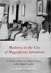 Madness in the City of Magnificent Intentions: A History of Race and Mental Illness in the Nation's Capital