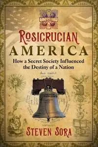 Rosicrucian America: How a Secret Society Influenced the Destiny of a Nation
